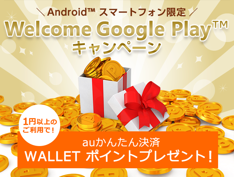 auかんたん決済 Android<sup>TM</sup>ユーザー限定　Welcome Google Play<sup>TM</sup>キャンペーン　auかんたん決済ご利用でWALLET ポイントプレゼント！