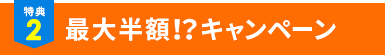 特典2.最大半額!?キャンペーン