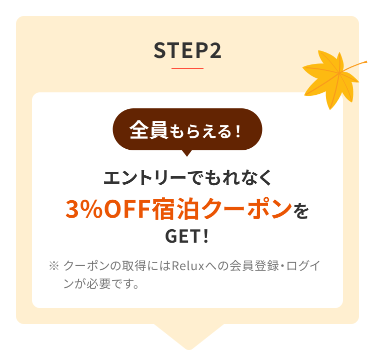 STEP2 全員もらえる! エントリーでもれなく 3%OFF宿泊クーポンをGET! ※クーポンの取得にはReluxへの会員登録・ログインが必要です。