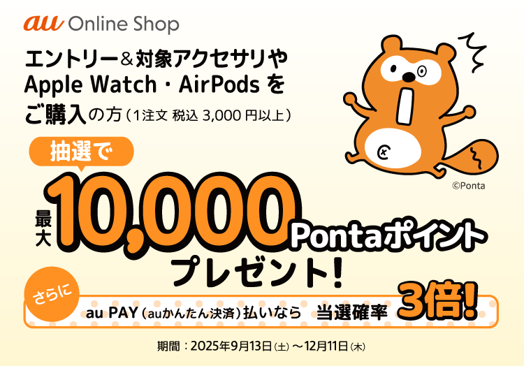 au オンラインショップでエントリー＆対象アクセサリやApple Watch・AirPodsの購入（1注文税込3,000円以上）の方に抽選で最大10,000Pontaポイントプレゼント！ 2025年9月13日(土)～2025年12月11日（木）まで