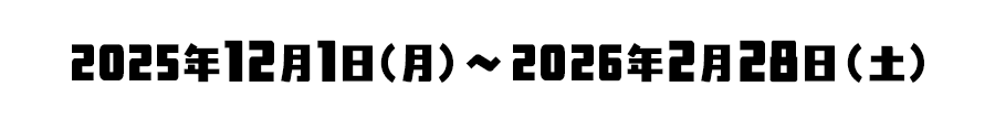 2025年12月1日(月)～2026年2月28日(土)