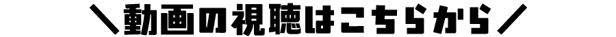 ＼動画の視聴はこちらから／