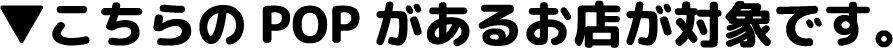 こちらのPOPがあるお店が対象です。