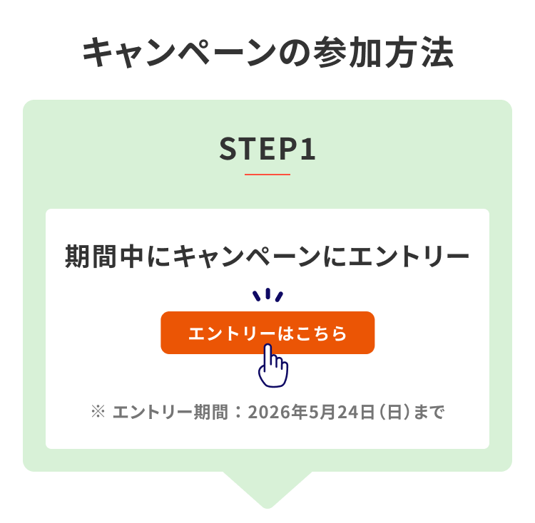 STEP1 期間中にキャンペーンにエントリー ※エントリー期間：2026年5月24日（日）まで