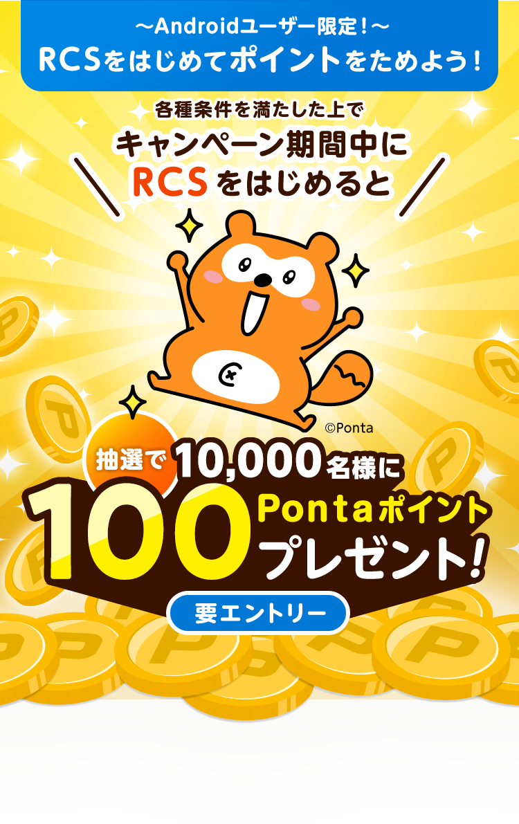～Androidユーザー限定！～RCSをはじめてポイントをためよう！各種条件を満たした上でキャンペーン期間中にRCSをはじめると抽選で10,000名様に100Pontaポイントプレゼント!