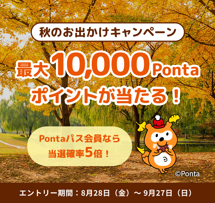 最大10,000Pontaポイントが当たる 秋のお出かけキャンペーン Pontaパス会員なら当選確率5倍！ エントリー期間：8月28日（金）〜9月27日（日）