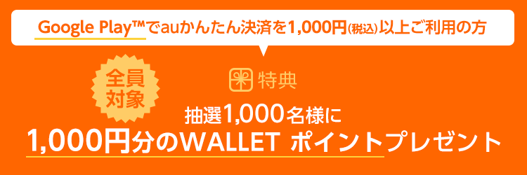 Google Play(TM)でauかんたん決済を1,000円(税込)以上ご利用の方 抽選1,000名様に1,000円分のWALLET ポイントプレゼント